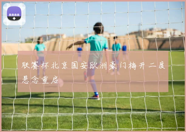 联赛杯北京国安欧洲豪门梅开二度悬念重启
