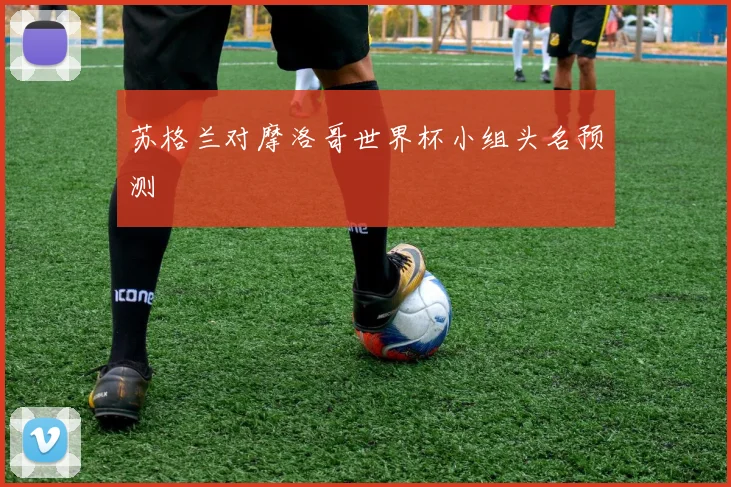 苏格兰对摩洛哥世界杯小组头名预测