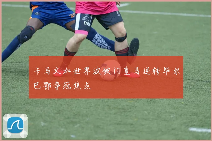 卡马文加世界波破门皇马逆转毕尔巴鄂争冠焦点