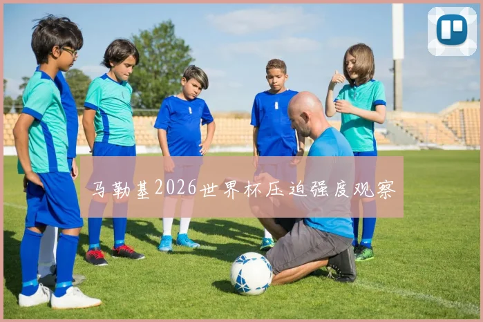 马勒基2026世界杯压迫强度观察