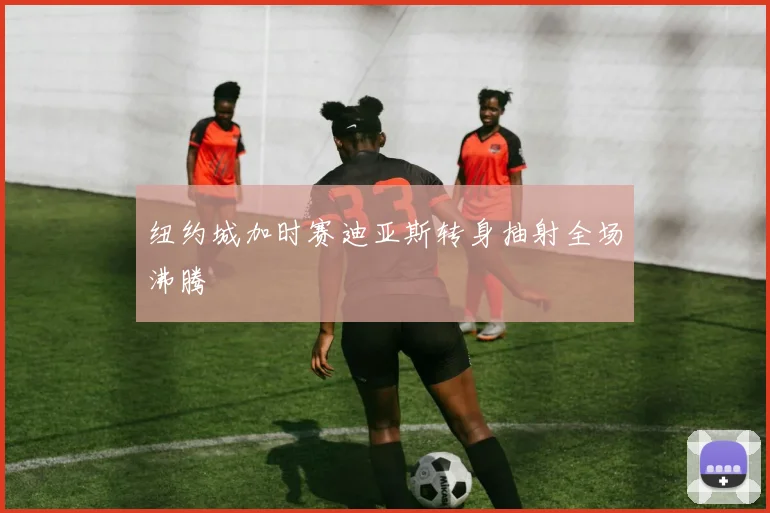纽约城加时赛迪亚斯转身抽射全场沸腾