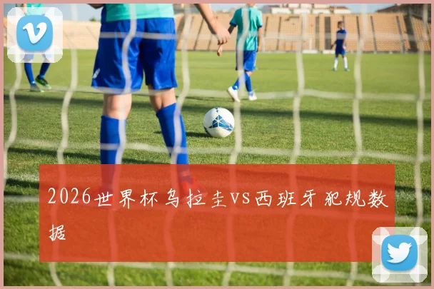 2026世界杯乌拉圭vs西班牙犯规数据