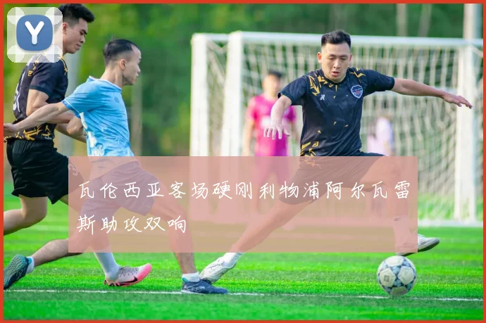 瓦伦西亚客场硬刚利物浦阿尔瓦雷斯助攻双响