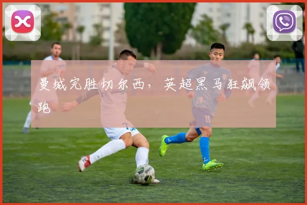 曼城完胜切尔西，英超黑马狂飙领跑
