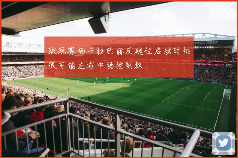 欧冠赛场卡拉巴赫反越位启动时机很可能左右中场控制权