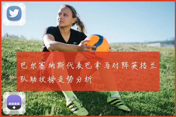 巴尔塞纳斯代表巴拿马对阵英格兰队助攻榜走势分析