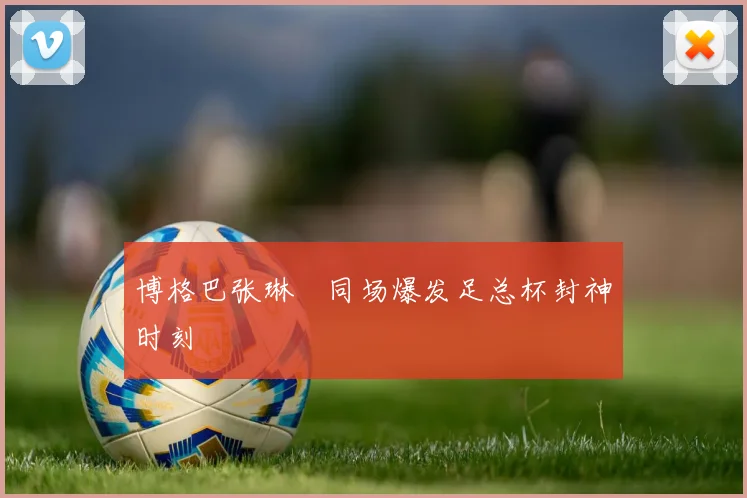 博格巴张琳芃同场爆发足总杯封神时刻