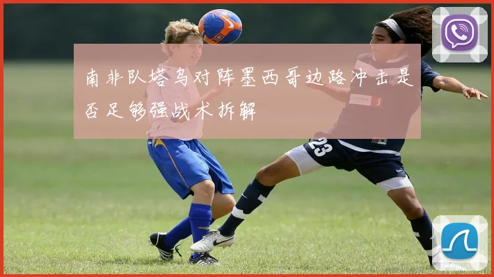 南非队塔乌对阵墨西哥边路冲击是否足够强战术拆解