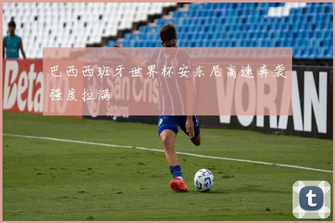 巴西西班牙世界杯安东尼高速奔袭强度拉满