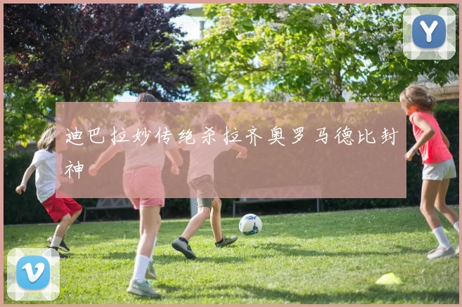 迪巴拉妙传绝杀拉齐奥罗马德比封神