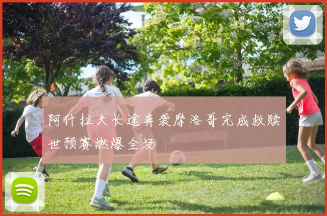阿什拉夫长途奔袭摩洛哥完成救赎世预赛燃爆全场