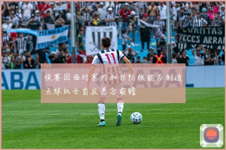 侯赛因面对塞内加尔防线能否制造点球机会首发悬念前瞻