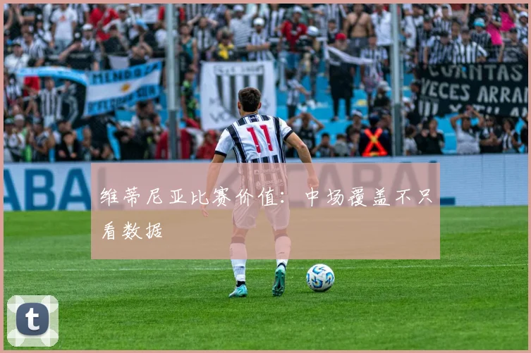 维蒂尼亚比赛价值：中场覆盖不只看数据