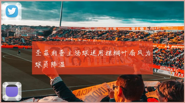 圣菲利普主场球迷用棕榈叶扇风为球员降温
