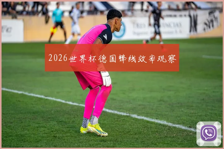 2026世界杯德国锋线效率观察