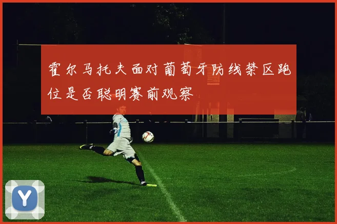 霍尔马托夫面对葡萄牙防线禁区跑位是否聪明赛前观察