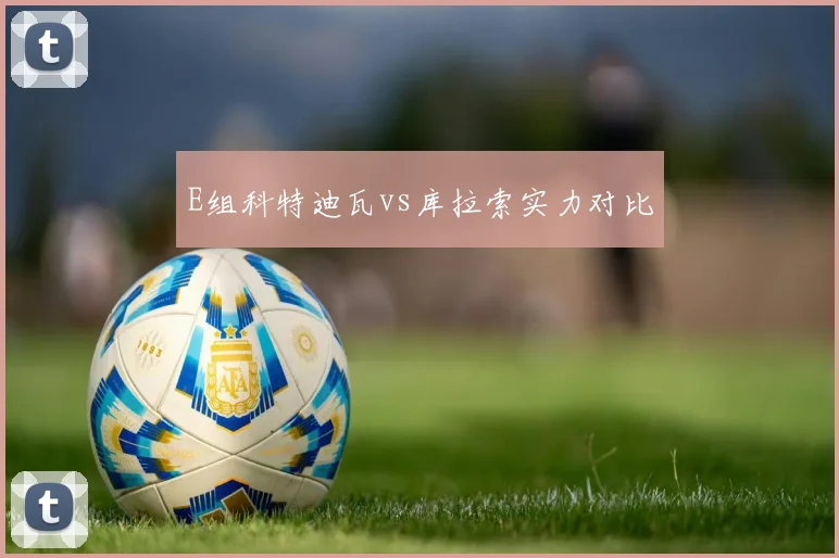 E组科特迪瓦vs库拉索实力对比