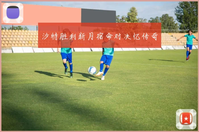 沙特胜利新月宿命对决忆传奇