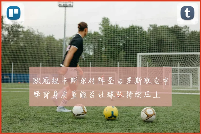 欧冠纽卡斯尔对阵圣吉罗斯联合中锋背身质量能否让球队持续压上