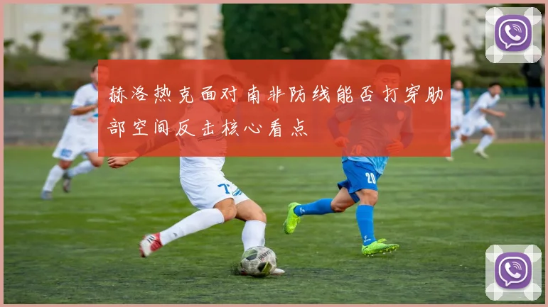 赫洛热克面对南非防线能否打穿肋部空间反击核心看点
