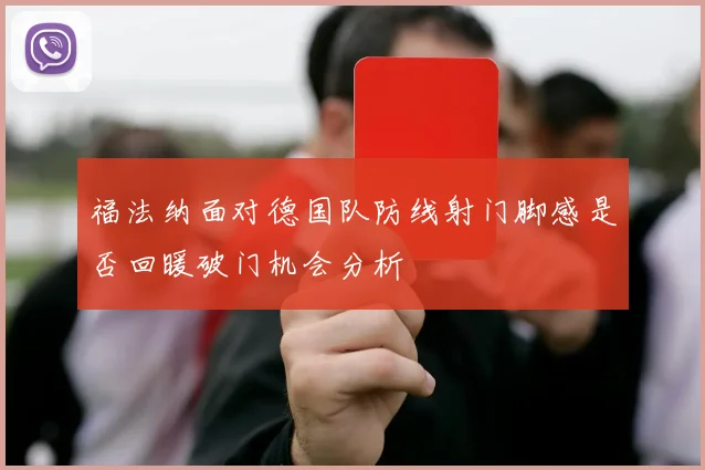 福法纳面对德国队防线射门脚感是否回暖破门机会分析