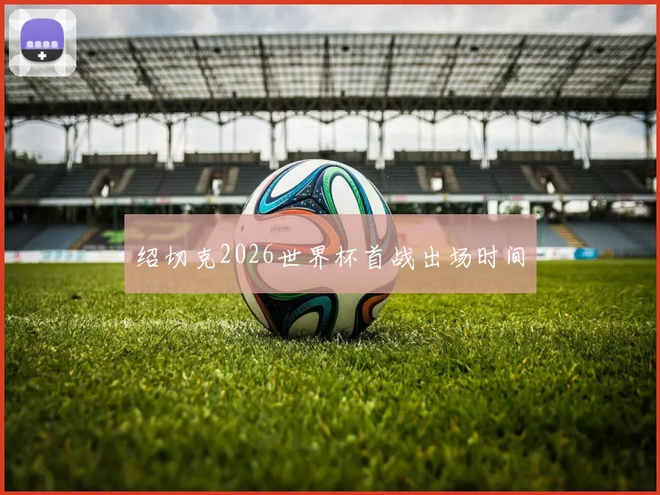 绍切克2026世界杯首战出场时间