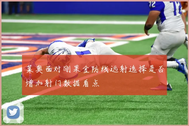 莱奥面对刚果金防线远射选择是否增加射门数据看点