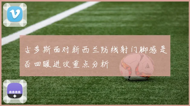 古多斯面对新西兰防线射门脚感是否回暖进攻重点分析
