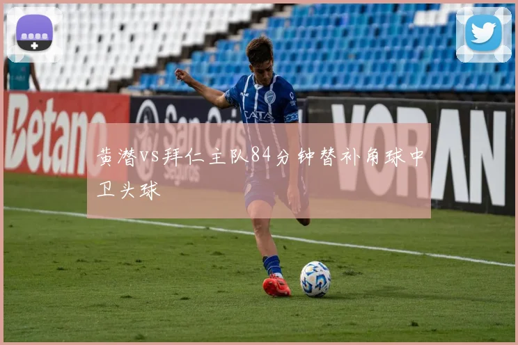 黄潜vs拜仁主队84分钟替补角球中卫头球