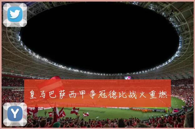 皇马巴萨西甲争冠德比战火重燃