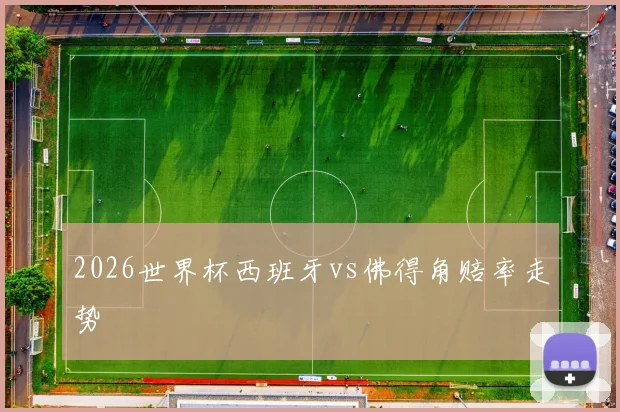 2026世界杯西班牙vs佛得角赔率走势
