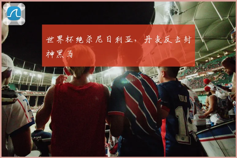 世界杯绝杀尼日利亚，丹麦反击封神黑马
