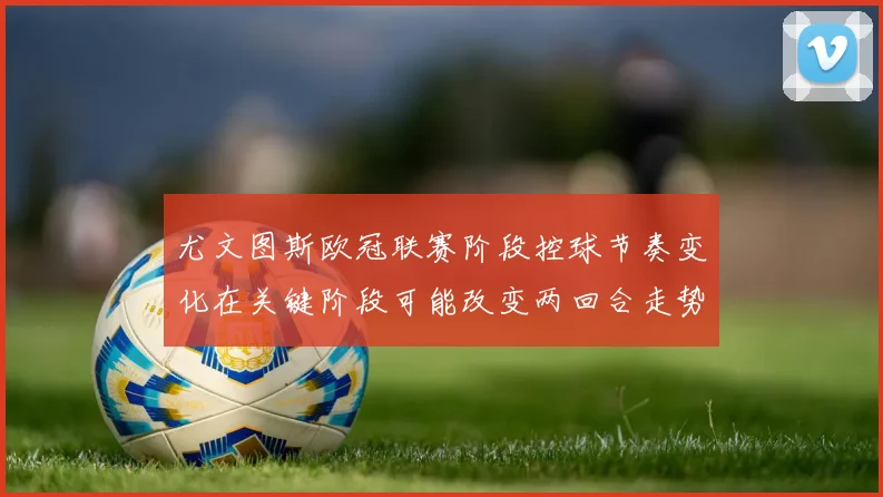 尤文图斯欧冠联赛阶段控球节奏变化在关键阶段可能改变两回合走势