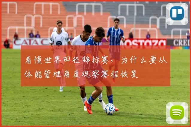 看懂世界田径锦标赛，为什么要从体能管理角度观察赛程恢复