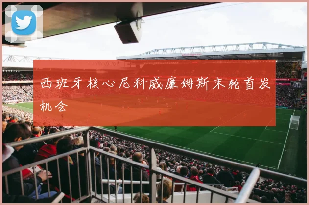 西班牙核心尼科威廉姆斯末轮首发机会