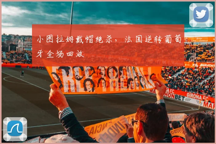 小图拉姆戴帽绝杀，法国逆转葡萄牙全场回放