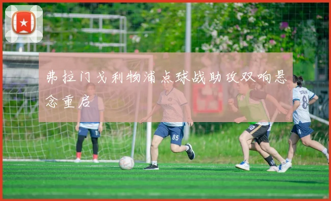 弗拉门戈利物浦点球战助攻双响悬念重启