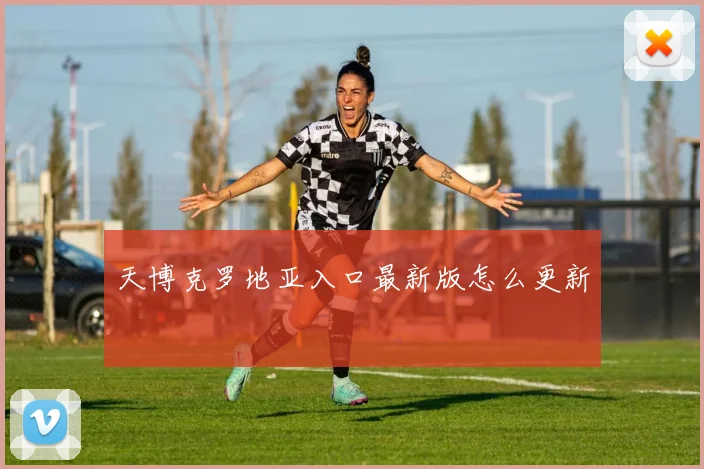 天博克罗地亚入口最新版怎么更新