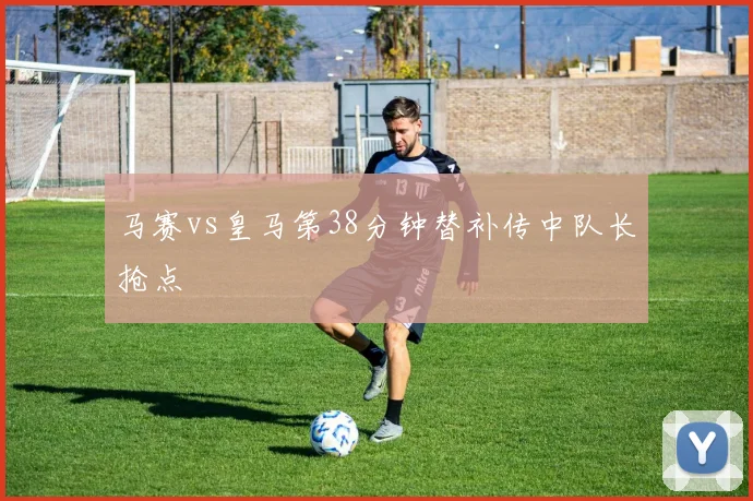 马赛vs皇马第38分钟替补传中队长抢点