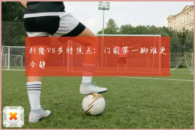 科隆vs多特焦点：门前第一脚谁更冷静