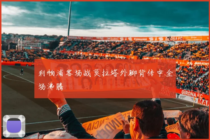 利物浦客场战莫拉塔外脚背传中全场沸腾