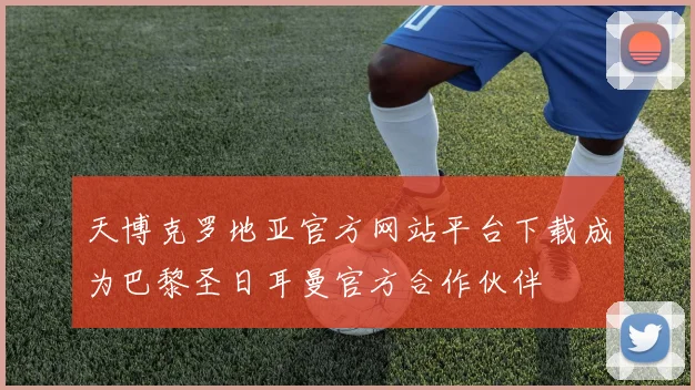 天博克罗地亚官方网站平台下载成为巴黎圣日耳曼官方合作伙伴