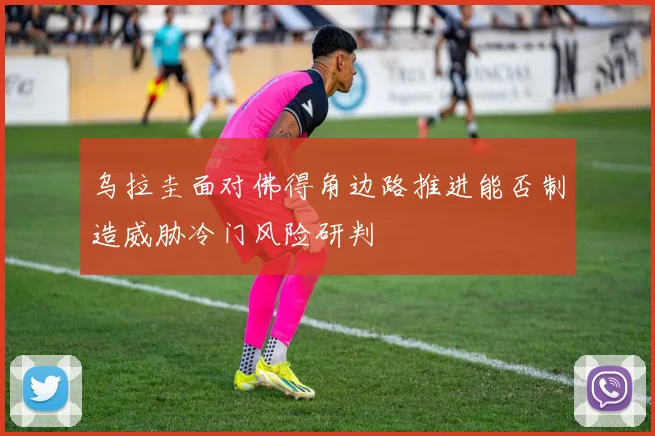 乌拉圭面对佛得角边路推进能否制造威胁冷门风险研判