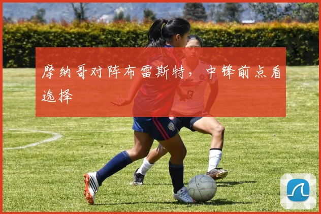 摩纳哥对阵布雷斯特,中锋前点看选择