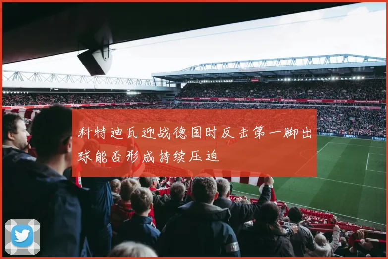 科特迪瓦迎战德国时反击第一脚出球能否形成持续压迫