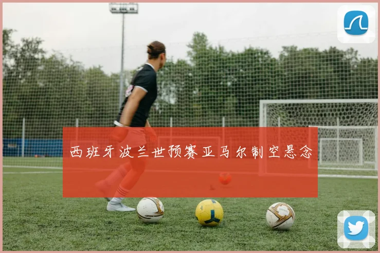 西班牙波兰世预赛亚马尔制空悬念