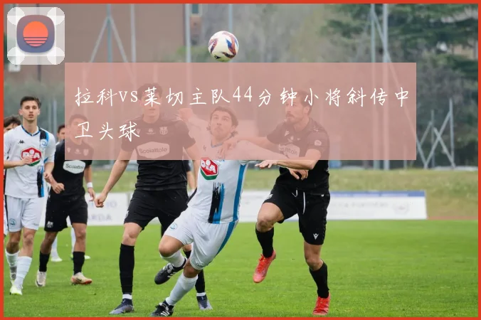 拉科vs莱切主队44分钟小将斜传中卫头球