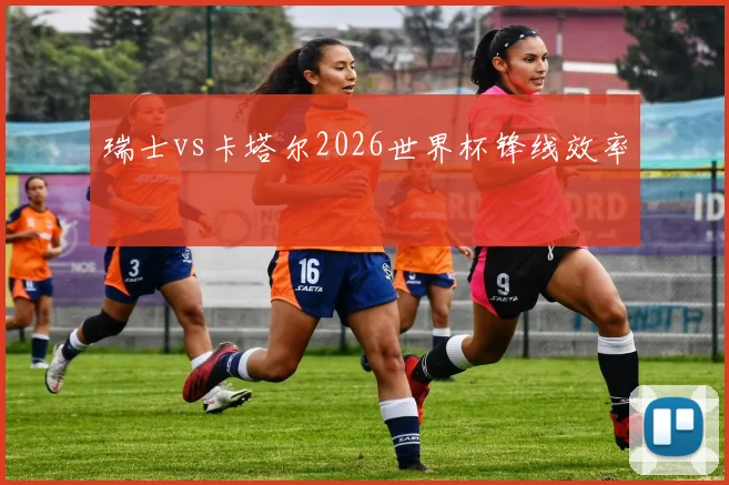 瑞士vs卡塔尔2026世界杯锋线效率