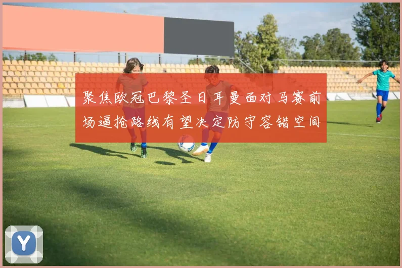 聚焦欧冠巴黎圣日耳曼面对马赛前场逼抢路线有望决定防守容错空间