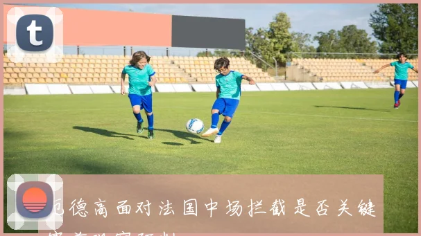 厄德高面对法国中场拦截是否关键赛前观察研判